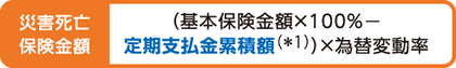 災害死亡保険金額：（基本保険金額×100％－定期支払金累積額）×為替変動率