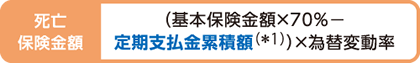 死亡保険金額：（基本保険金額×70％－定期支払金累積額）×為替変動率