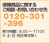 保険商品に関する
ご相談・お問い合わせ先
0120-301-396
受付時間：9：00〜17：00
※土・日・祝日等を除く
