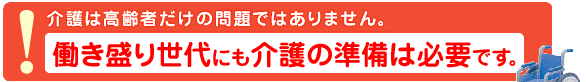 介護は高齢者だけの問題ではありません。
働き盛り世代にも介護の準備は必要です。