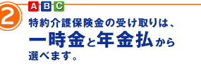 2 特約介護保険金の受け取りは、一時金と年金払から選べます。