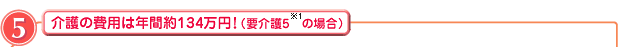 介護の費用は年間約134万円！（要介護5※の場合）