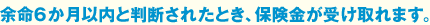 余命6か月以内と判断されたとき、保険金が受け取れます。