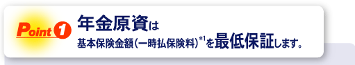 ＜Point1＞年金原資は基本保険金額(一時払保険料)*1を最低保証します。