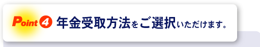 ＜Point4＞年金受取方法をご選択いただけます。