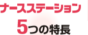 ナースステーション
5つの特長