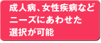 成人病、女性疾病など
ニーズにあわせた
選択が可能