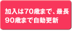 加入は70歳まで、最長
90歳まで自動更新