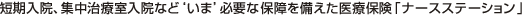 短期入院、集中治療室入院など‘いま’必要な 保障を備えた医療保険「ナースステーション」