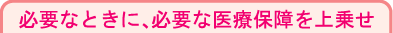 必要なときに、必要な医療保障を上乗せ