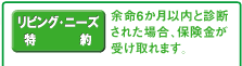 リビング・ニーズ特約 余命6か月以内と診断された場合、保険金が受け取れます。