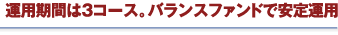 運用期間は３コース。バランスファンドで安定運用