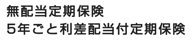 無配当定期保険・5年ごと利差配当付定期保険