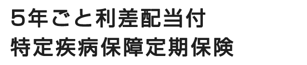 5年ごと利差配当付特定疾病保障定期保険