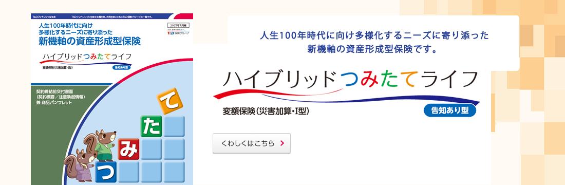 人生100年時代に向け多様化するニーズに寄り添った新機軸の資産形成型保険です。くわしくはこちら