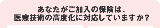 あなたがご加入の保険は、医療技術の高度化に対応していますか？