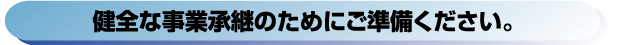 健全な事業承継のためにご準備ください